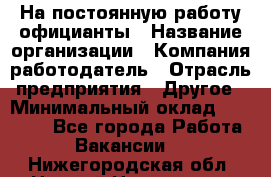 На постоянную работу официанты › Название организации ­ Компания-работодатель › Отрасль предприятия ­ Другое › Минимальный оклад ­ 18 000 - Все города Работа » Вакансии   . Нижегородская обл.,Нижний Новгород г.